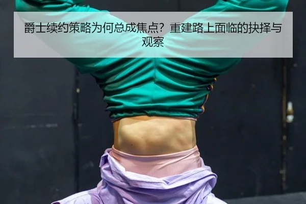 爵士续约策略为何总成焦点？重建路上面临的抉择与观察