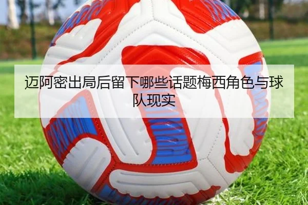 迈阿密出局后留下哪些话题梅西角色与球队现实
