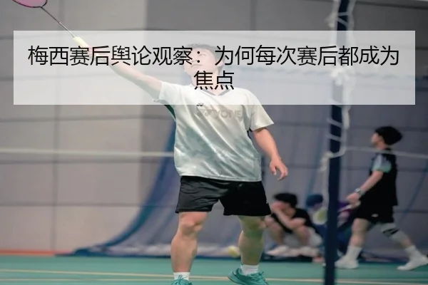 梅西赛后舆论观察：为何每次赛后都成为焦点