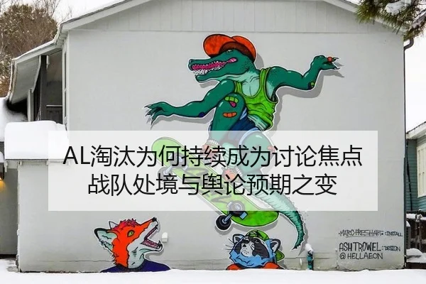 AL淘汰为何持续成为讨论焦点 战队处境与舆论预期之变